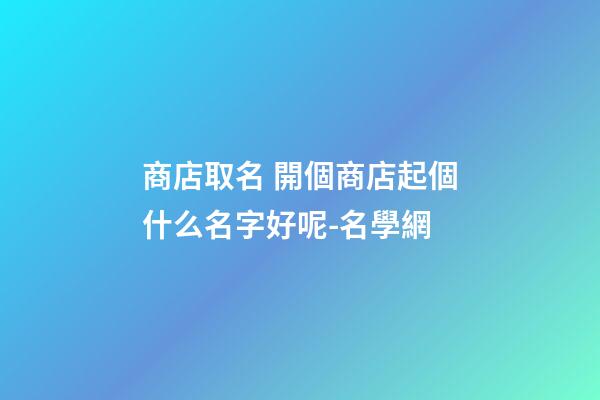 商店取名 開個商店起個什么名字好呢-名學網